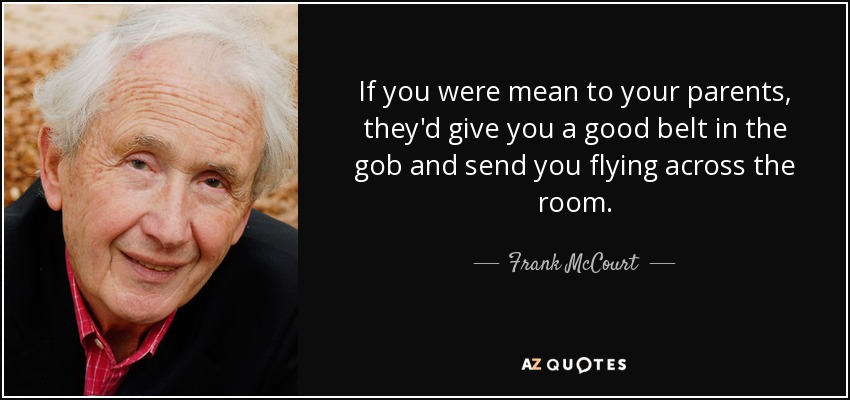 If you were mean to your parents, they'd give you a good belt in the gob and send you flying across the room. - Frank McCourt