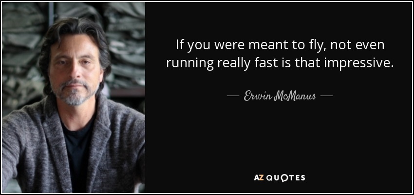 If you were meant to fly, not even running really fast is that impressive. - Erwin McManus