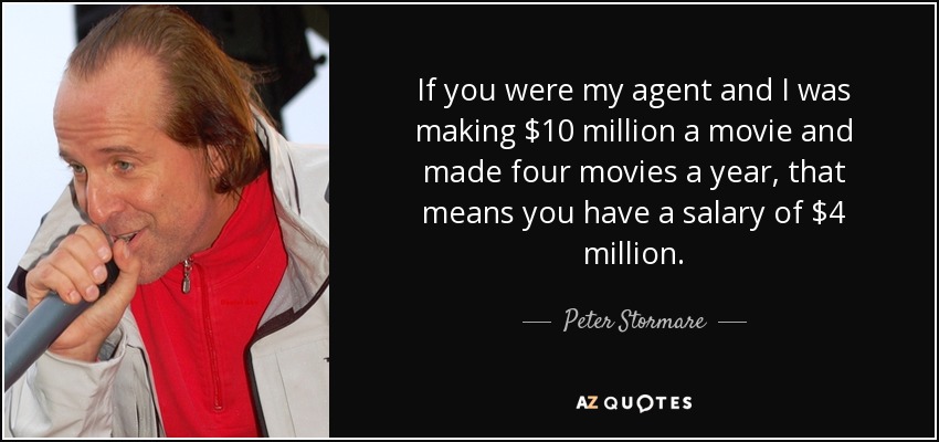 If you were my agent and I was making $10 million a movie and made four movies a year, that means you have a salary of $4 million. - Peter Stormare