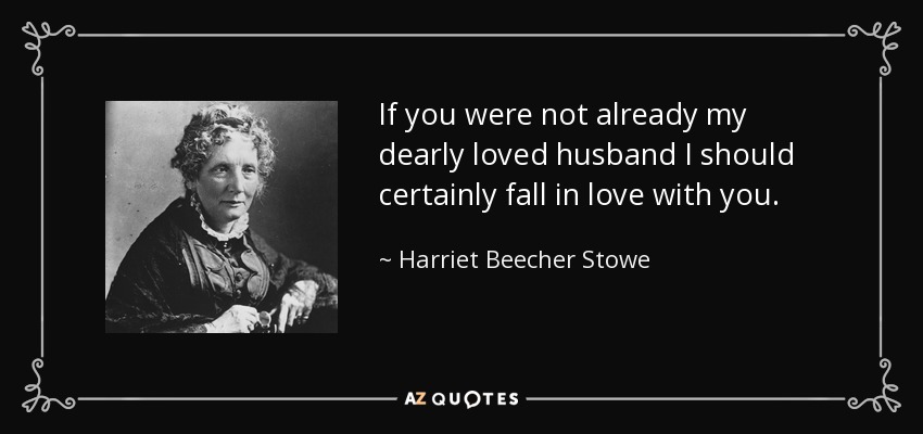 If you were not already my dearly loved husband I should certainly fall in love with you. - Harriet Beecher Stowe