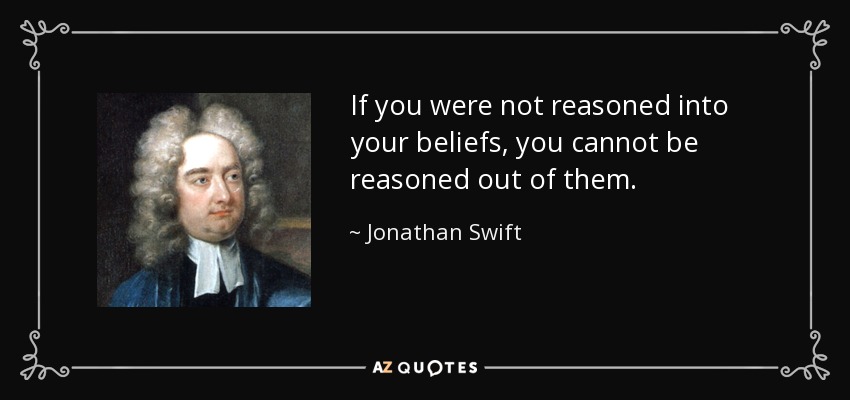 If you were not reasoned into your beliefs, you cannot be reasoned out of them. - Jonathan Swift