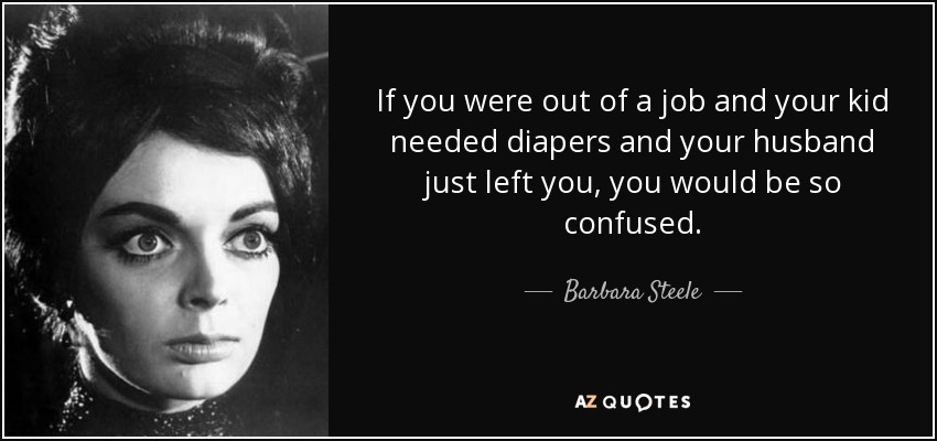 If you were out of a job and your kid needed diapers and your husband just left you, you would be so confused. - Barbara Steele