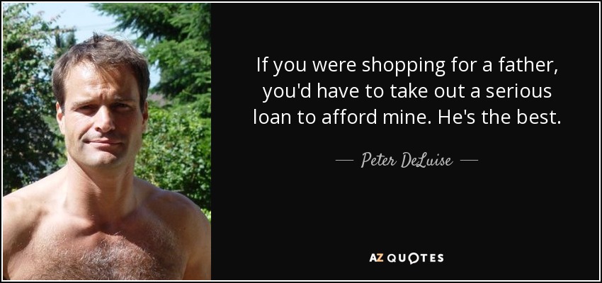 If you were shopping for a father, you'd have to take out a serious loan to afford mine. He's the best. - Peter DeLuise