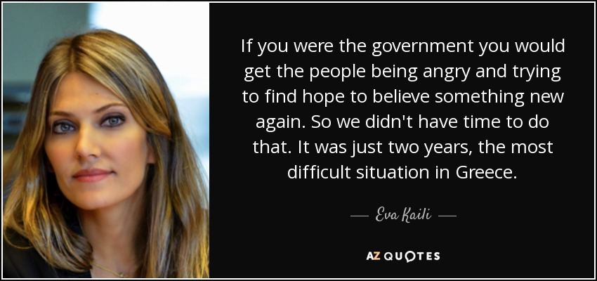 If you were the government you would get the people being angry and trying to find hope to believe something new again. So we didn't have time to do that. It was just two years, the most difficult situation in Greece. - Eva Kaili