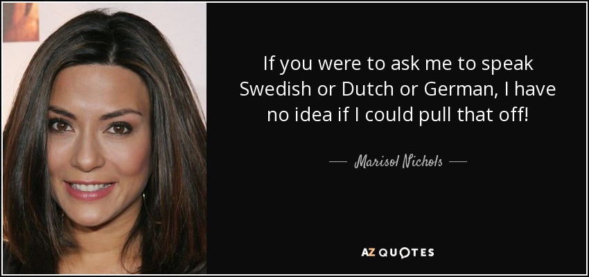 If you were to ask me to speak Swedish or Dutch or German, I have no idea if I could pull that off! - Marisol Nichols