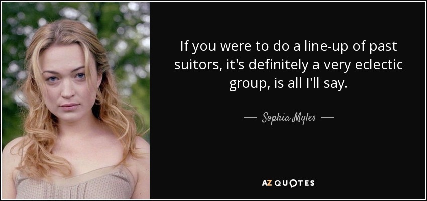 If you were to do a line-up of past suitors, it's definitely a very eclectic group, is all I'll say. - Sophia Myles