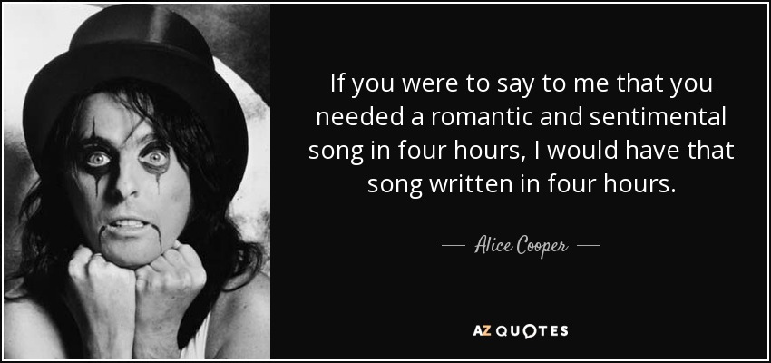 If you were to say to me that you needed a romantic and sentimental song in four hours, I would have that song written in four hours. - Alice Cooper