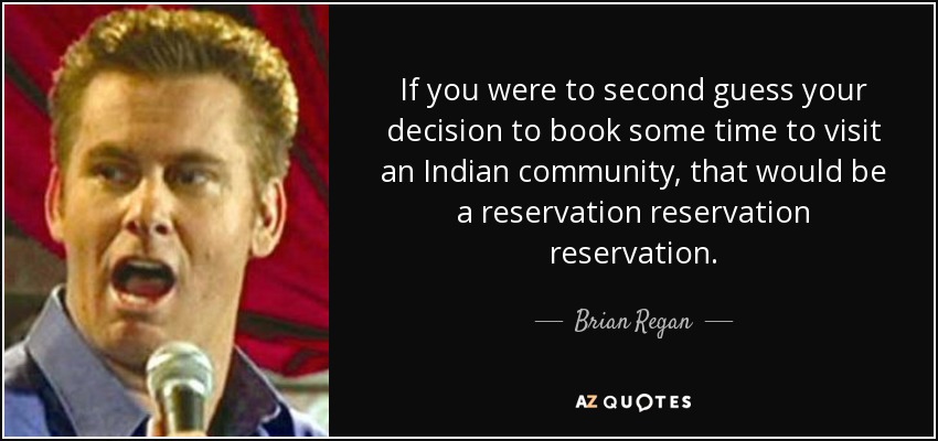 If you were to second guess your decision to book some time to visit an Indian community, that would be a reservation reservation reservation. - Brian Regan
