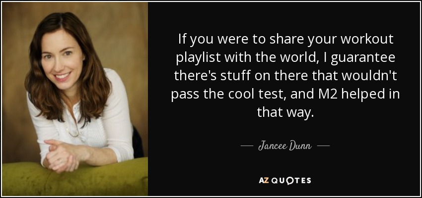 If you were to share your workout playlist with the world, I guarantee there's stuff on there that wouldn't pass the cool test, and M2 helped in that way. - Jancee Dunn