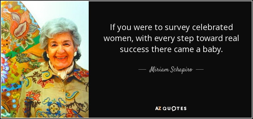 If you were to survey celebrated women, with every step toward real success there came a baby. - Miriam Schapiro