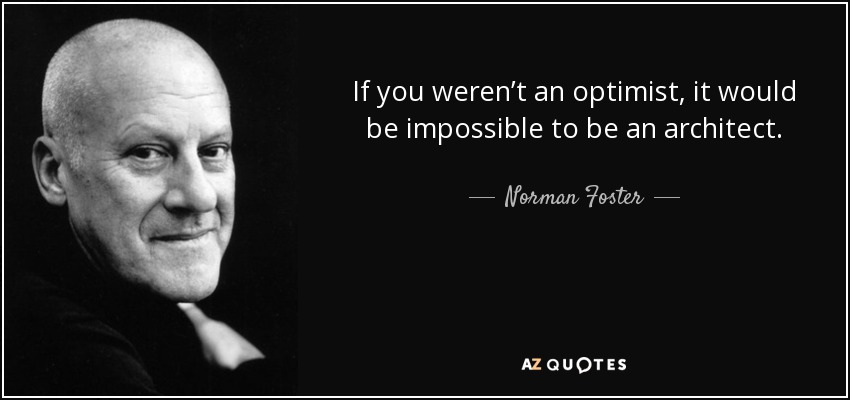 If you weren’t an optimist, it would be impossible to be an architect. - Norman Foster