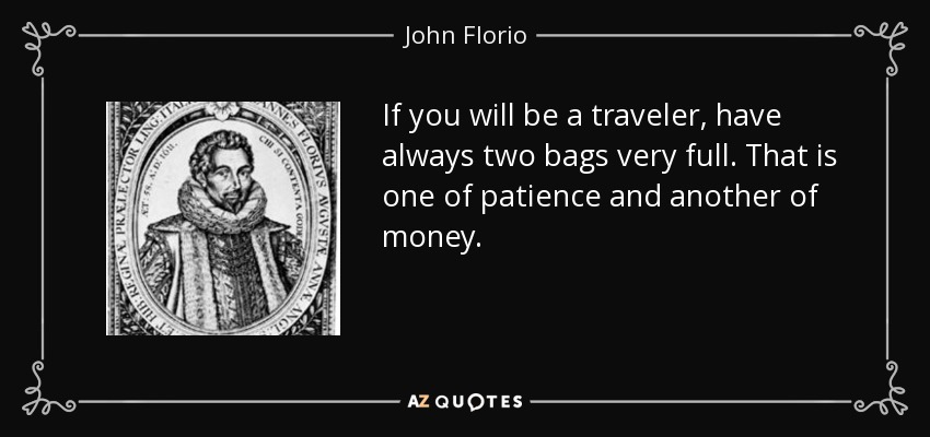 If you will be a traveler, have always two bags very full. That is one of patience and another of money. - John Florio