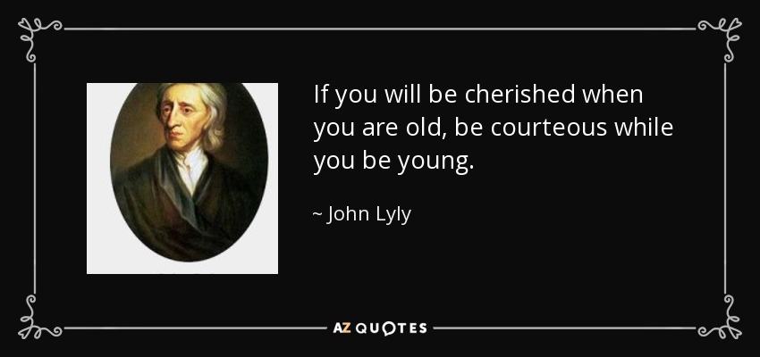 If you will be cherished when you are old, be courteous while you be young. - John Lyly