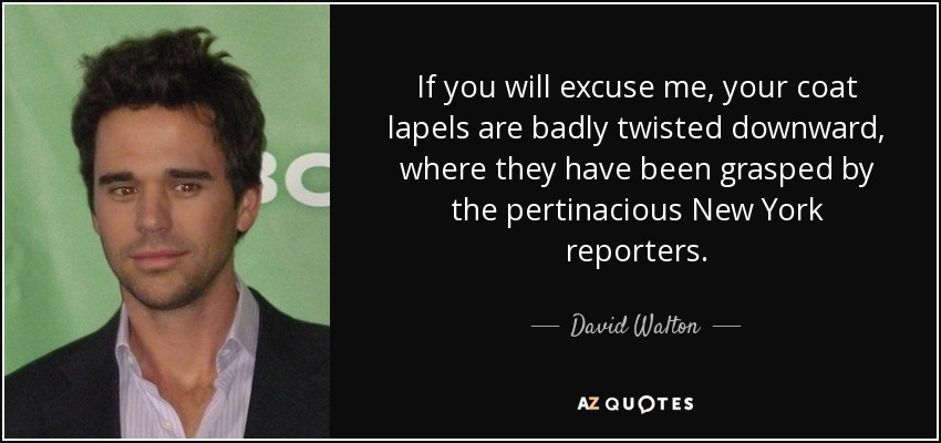 If you will excuse me, your coat lapels are badly twisted downward, where they have been grasped by the pertinacious New York reporters. - David Walton