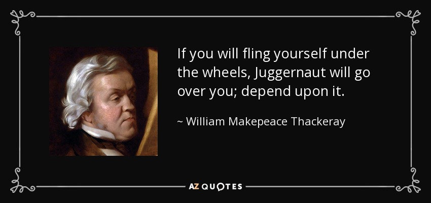 If you will fling yourself under the wheels, Juggernaut will go over you; depend upon it. - William Makepeace Thackeray