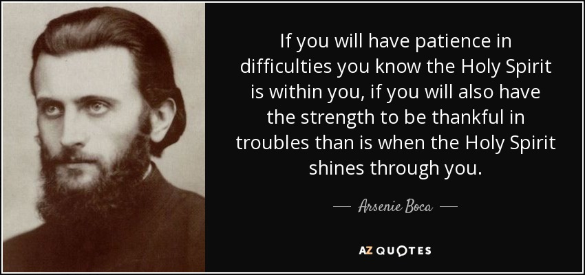 If you will have patience in difficulties you know the Holy Spirit is within you, if you will also have the strength to be thankful in troubles than is when the Holy Spirit shines through you. - Arsenie Boca