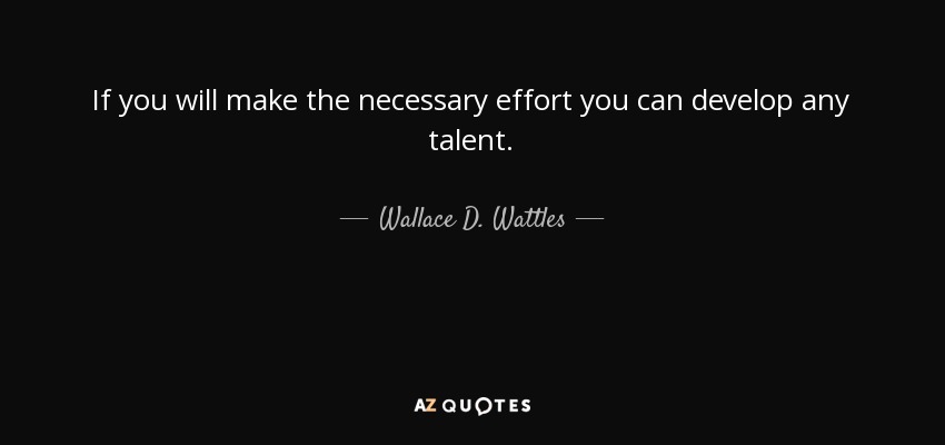 If you will make the necessary effort you can develop any talent. - Wallace D. Wattles