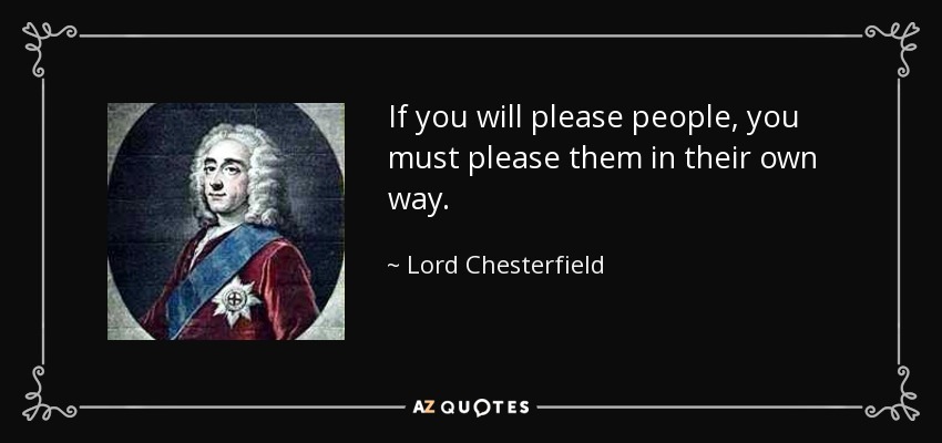If you will please people, you must please them in their own way. - Lord Chesterfield