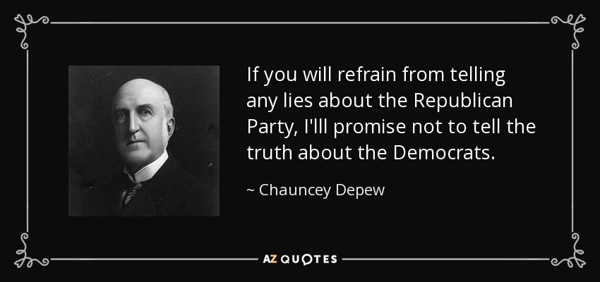 If you will refrain from telling any lies about the Republican Party, I'lll promise not to tell the truth about the Democrats. - Chauncey Depew