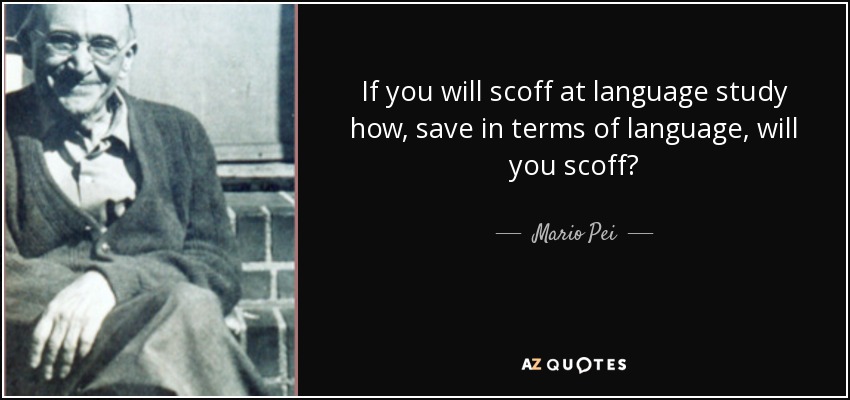 If you will scoff at language study how, save in terms of language, will you scoff? - Mario Pei