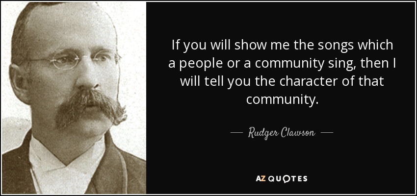 If you will show me the songs which a people or a community sing, then I will tell you the character of that community. - Rudger Clawson