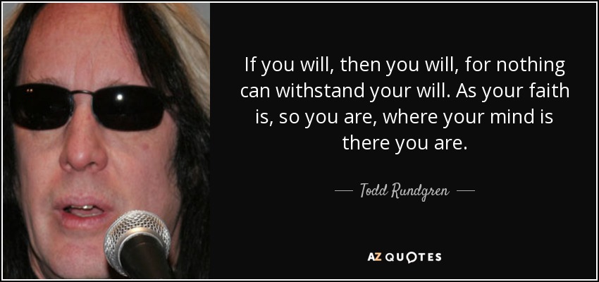 If you will, then you will, for nothing can withstand your will. As your faith is, so you are, where your mind is there you are. - Todd Rundgren