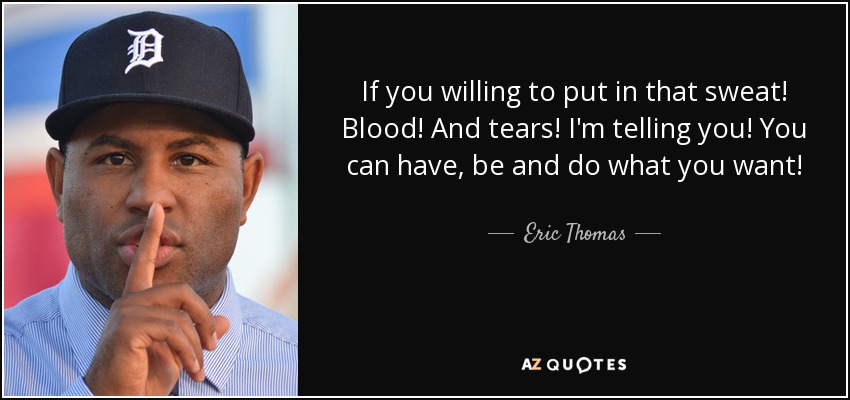 If you willing to put in that sweat! Blood! And tears! I'm telling you! You can have, be and do what you want! - Eric Thomas