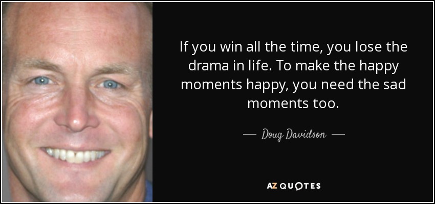 If you win all the time, you lose the drama in life. To make the happy moments happy, you need the sad moments too. - Doug Davidson