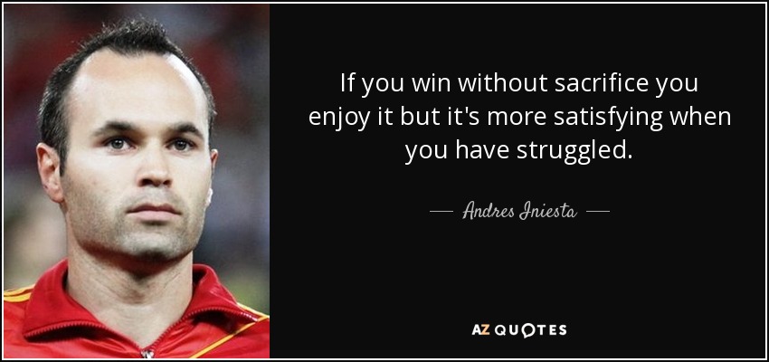 If you win without sacrifice you enjoy it but it's more satisfying when you have struggled. - Andres Iniesta