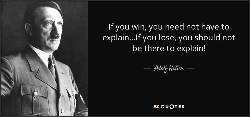 If you win, you need not have to explain...If you lose, you should not be there to explain! - Adolf Hitler