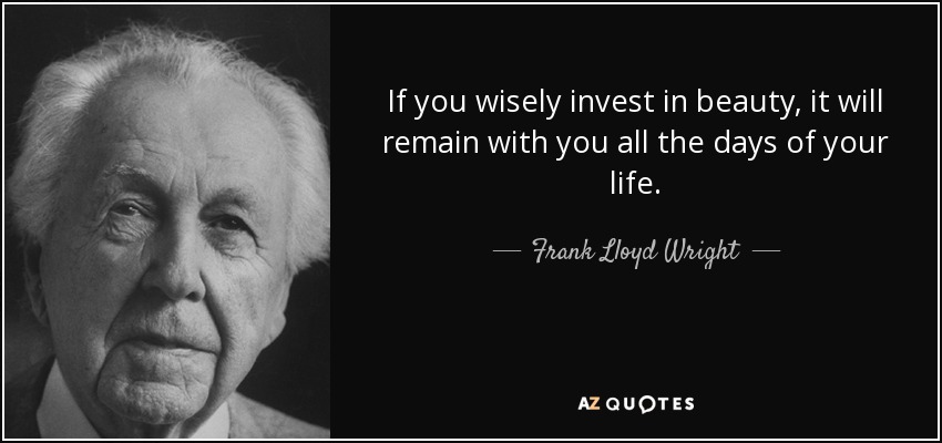 If you wisely invest in beauty, it will remain with you all the days of your life. - Frank Lloyd Wright