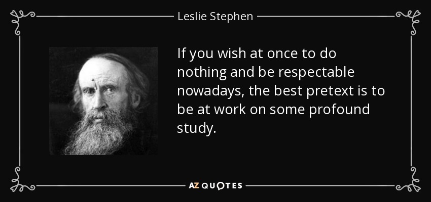 If you wish at once to do nothing and be respectable nowadays, the best pretext is to be at work on some profound study. - Leslie Stephen