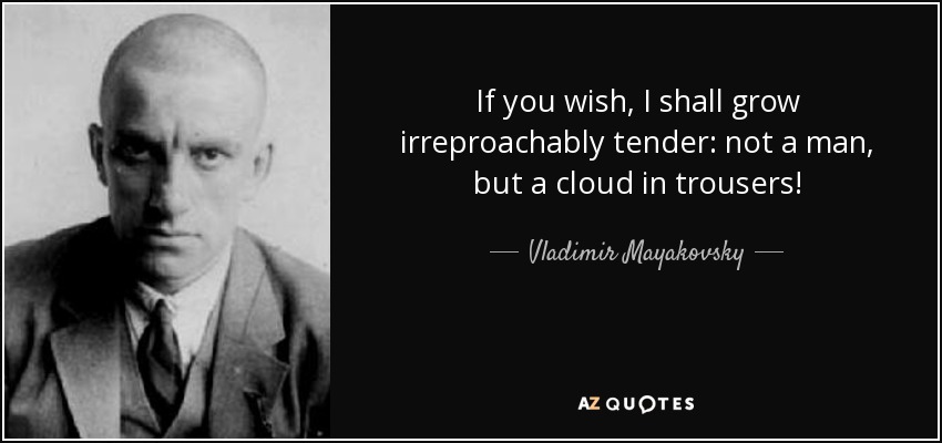 If you wish, I shall grow irreproachably tender: not a man, but a cloud in trousers! - Vladimir Mayakovsky