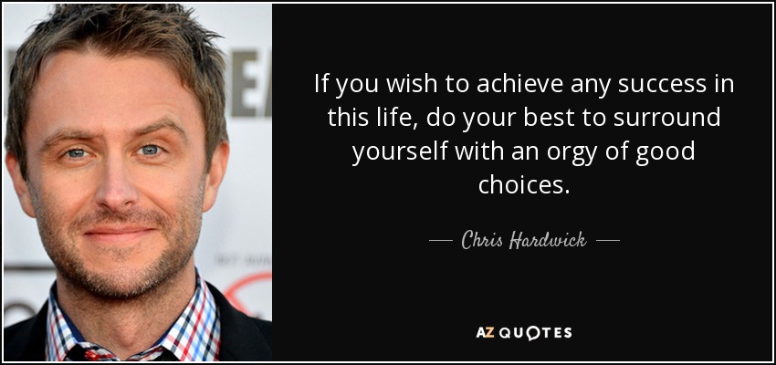 If you wish to achieve any success in this life, do your best to surround yourself with an orgy of good choices. - Chris Hardwick