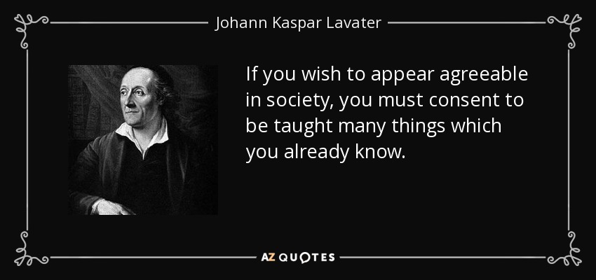 If you wish to appear agreeable in society, you must consent to be taught many things which you already know. - Johann Kaspar Lavater