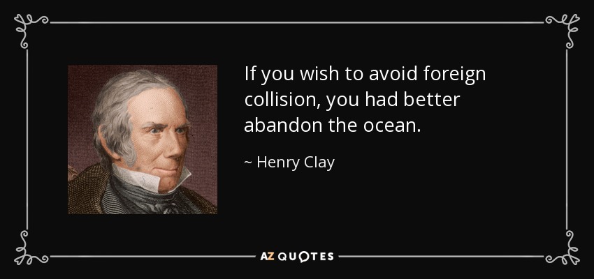 If you wish to avoid foreign collision, you had better abandon the ocean. - Henry Clay