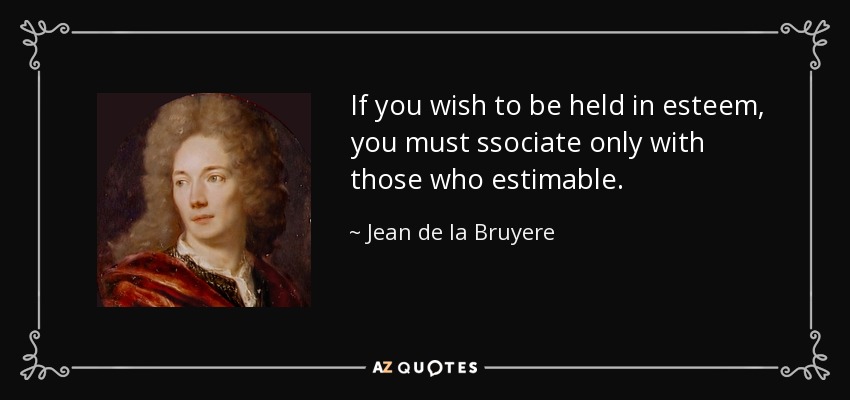 If you wish to be held in esteem, you must ssociate only with those who estimable. - Jean de la Bruyere