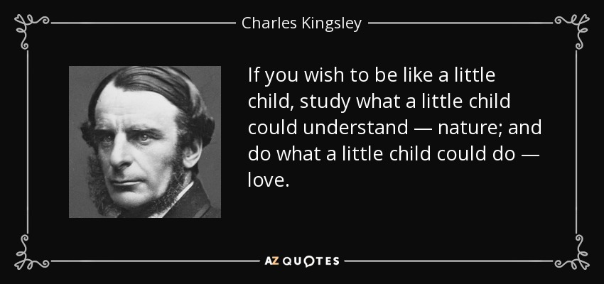If you wish to be like a little child, study what a little child could understand — nature; and do what a little child could do — love. - Charles Kingsley