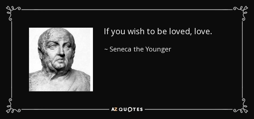 If you wish to be loved, love. - Seneca the Younger