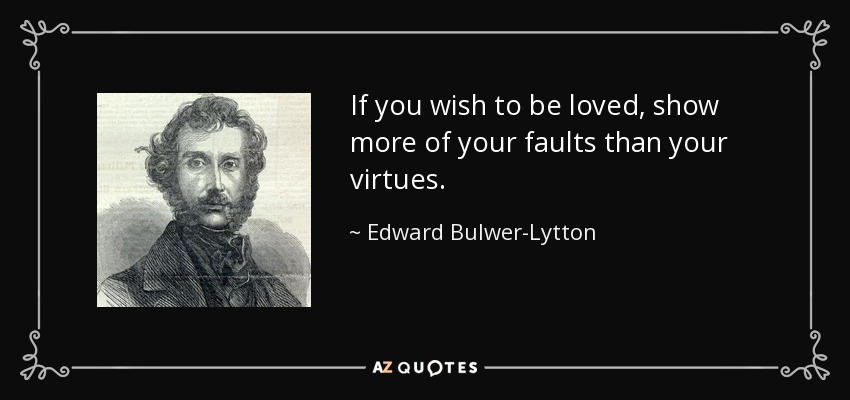If you wish to be loved, show more of your faults than your virtues. - Edward Bulwer-Lytton, 1st Baron Lytton