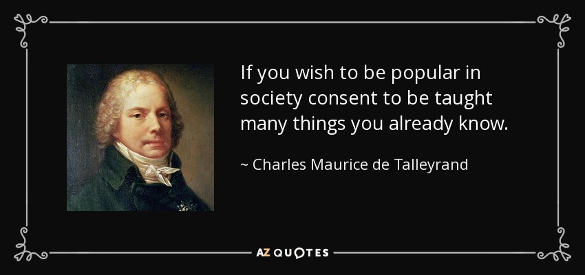If you wish to be popular in society consent to be taught many things you already know. - Charles Maurice de Talleyrand