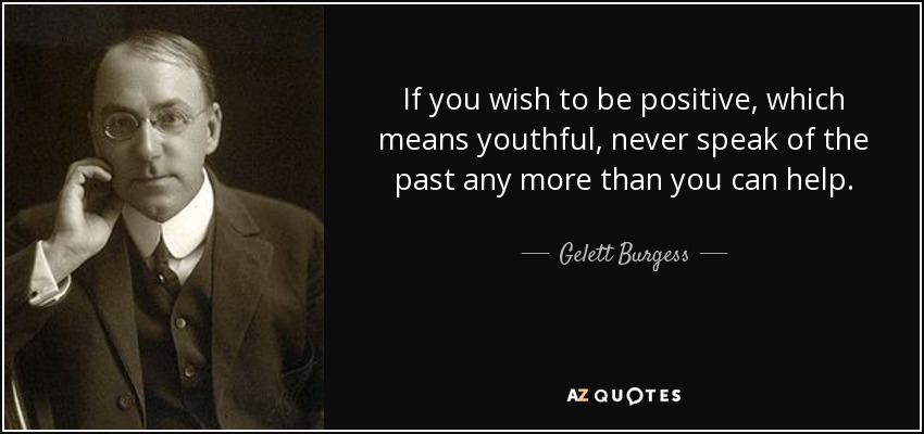 If you wish to be positive, which means youthful, never speak of the past any more than you can help. - Gelett Burgess