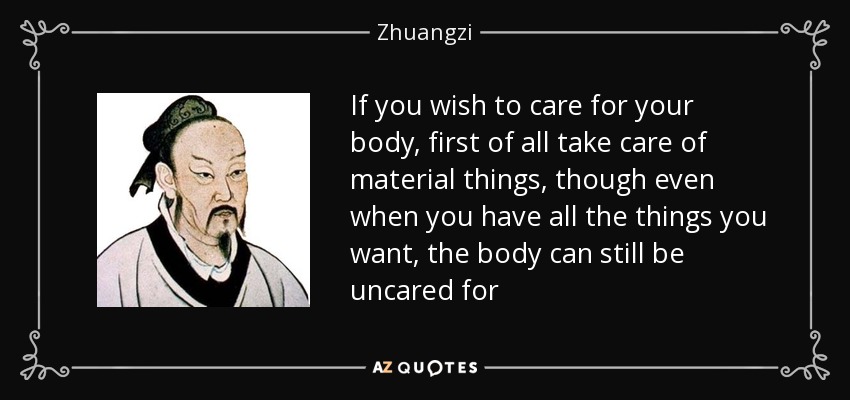 If you wish to care for your body, first of all take care of material things, though even when you have all the things you want, the body can still be uncared for - Zhuangzi