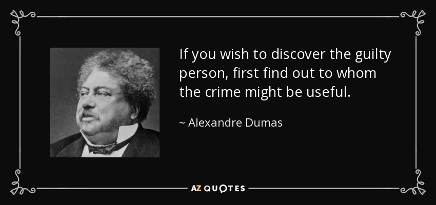 If you wish to discover the guilty person, first find out to whom the crime might be useful. - Alexandre Dumas