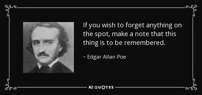 If you wish to forget anything on the spot, make a note that this thing is to be remembered. - Edgar Allan Poe