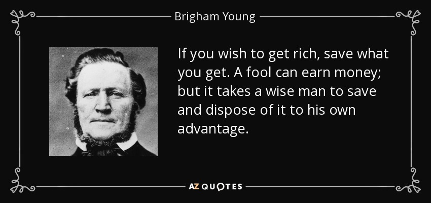 If you wish to get rich, save what you get. A fool can earn money; but it takes a wise man to save and dispose of it to his own advantage. - Brigham Young