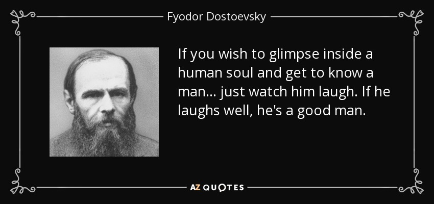 If you wish to glimpse inside a human soul and get to know a man ... just watch him laugh. If he laughs well, he's a good man. - Fyodor Dostoevsky