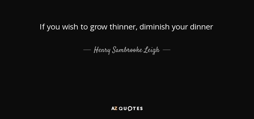 If you wish to grow thinner, diminish your dinner - Henry Sambrooke Leigh