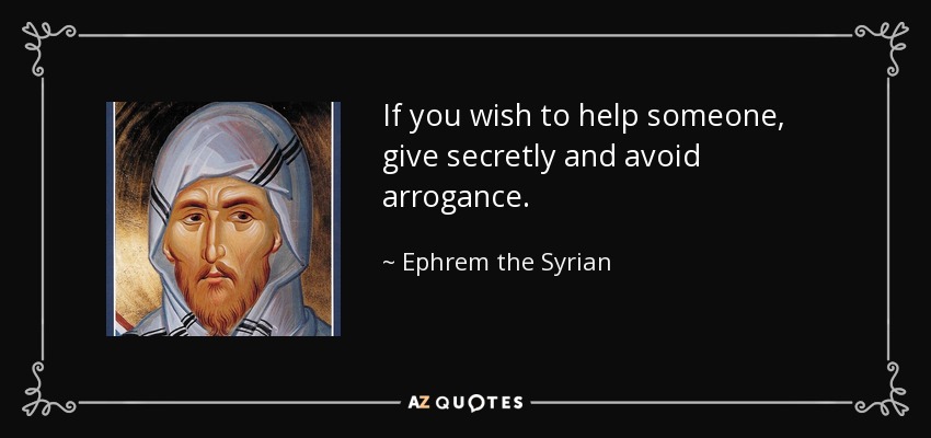 If you wish to help someone, give secretly and avoid arrogance. - Ephrem the Syrian