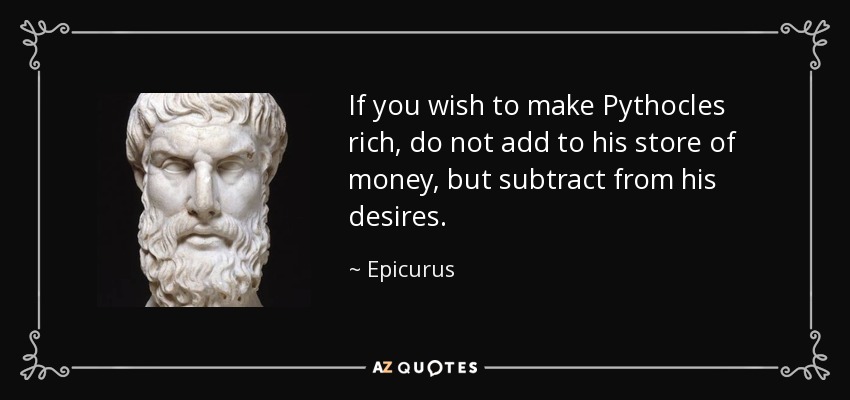 If you wish to make Pythocles rich, do not add to his store of money, but subtract from his desires. - Epicurus